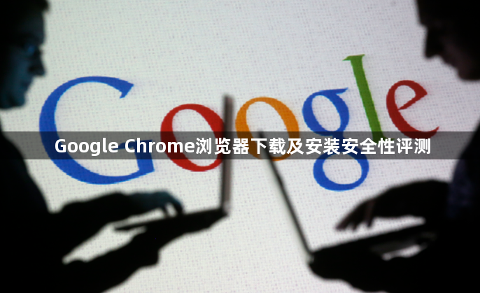 Google Chrome浏览器下载及安装安全性评测1