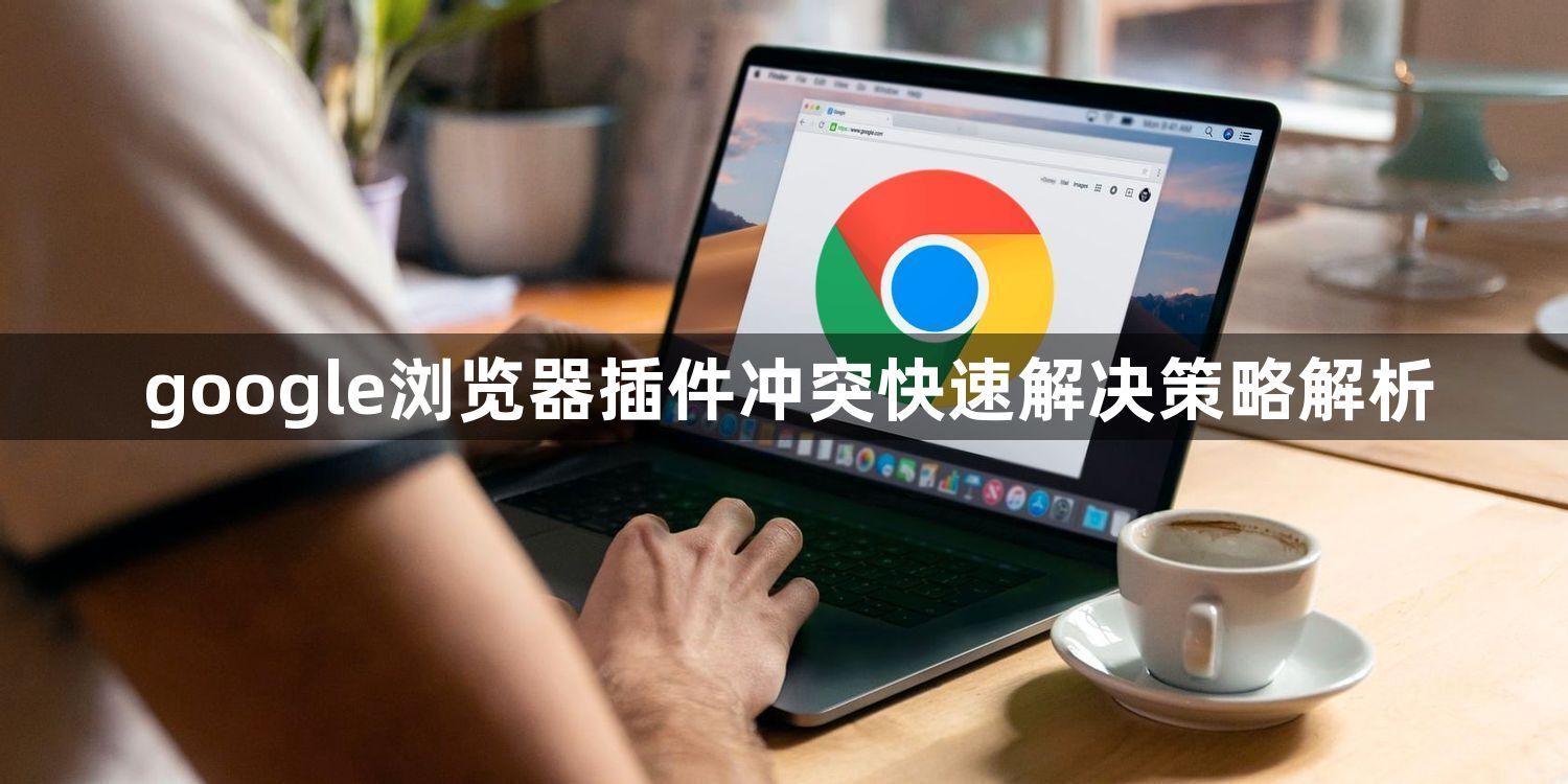 google浏览器插件冲突快速解决策略解析1