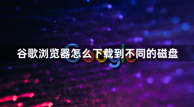 谷歌浏览器怎么下载到不同的磁盘1