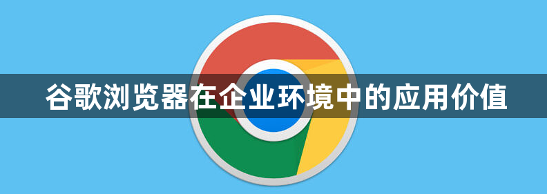 谷歌浏览器在企业环境中的应用价值1