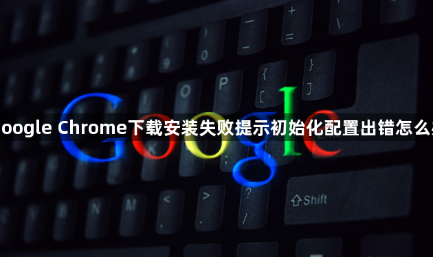 Google Chrome下载安装失败提示初始化配置出错怎么办1