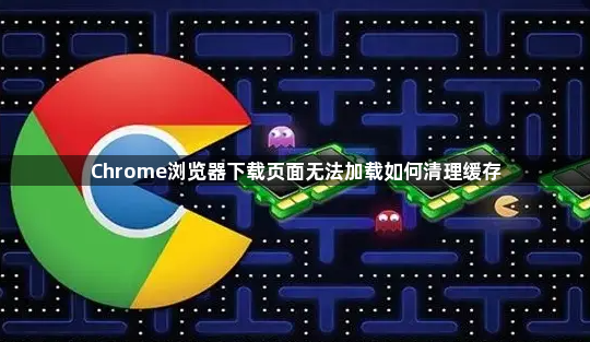 Chrome浏览器下载页面无法加载如何清理缓存1
