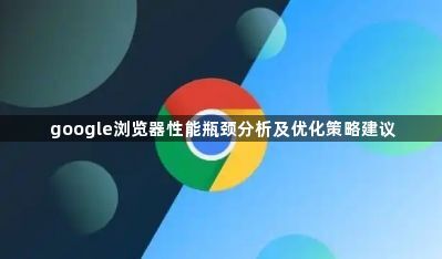 google浏览器性能瓶颈分析及优化策略建议1