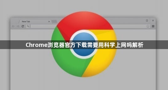 Chrome浏览器官方下载需要用科学上网吗解析1