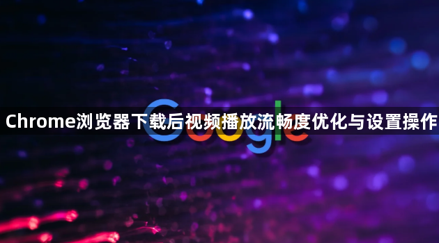 Chrome浏览器下载后视频播放流畅度优化与设置操作1