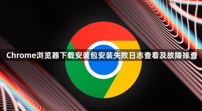 Chrome浏览器下载安装包安装失败日志查看及故障排查1