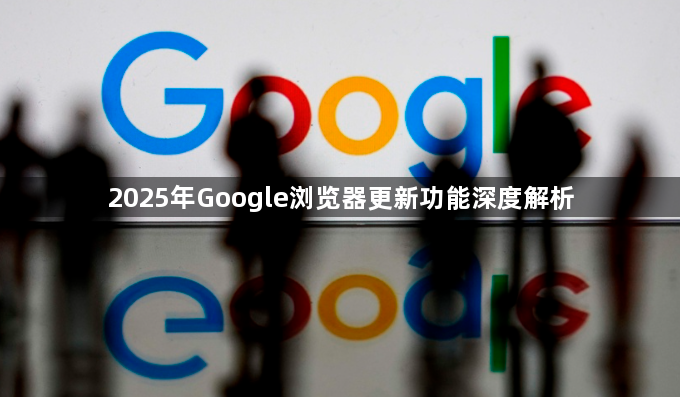 2025年Google浏览器更新功能深度解析1