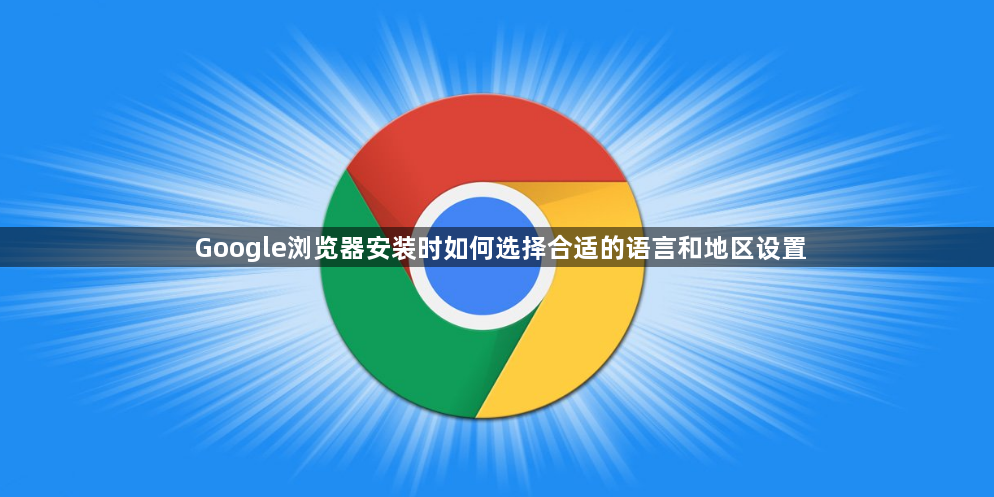 Google浏览器安装时如何选择合适的语言和地区设置1