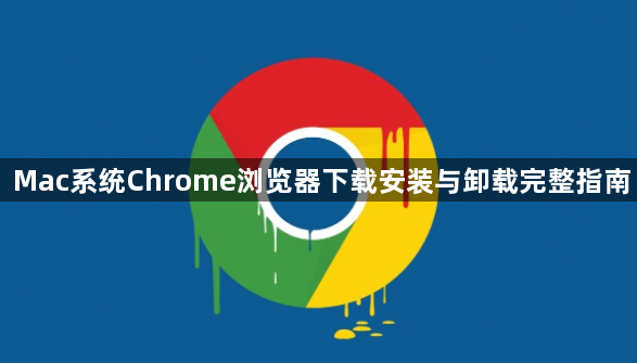 Mac系统Chrome浏览器下载安装与卸载完整指南1