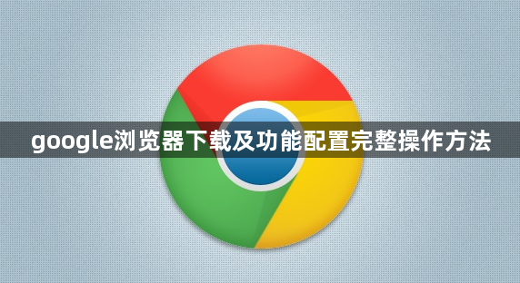 google浏览器下载及功能配置完整操作方法1