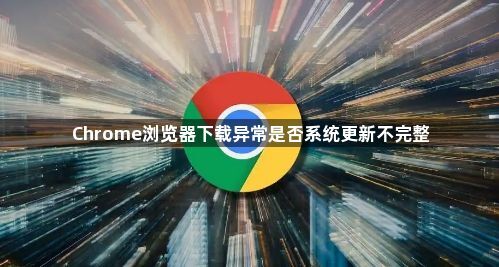 Chrome浏览器下载异常是否系统更新不完整1