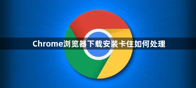 Chrome浏览器下载安装卡住如何处理1