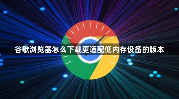 谷歌浏览器怎么下载更适配低内存设备的版本1