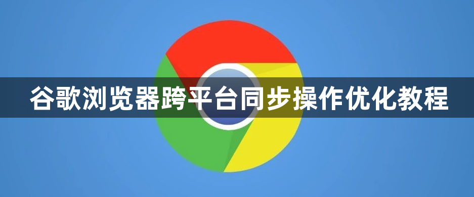 谷歌浏览器跨平台同步操作优化教程1