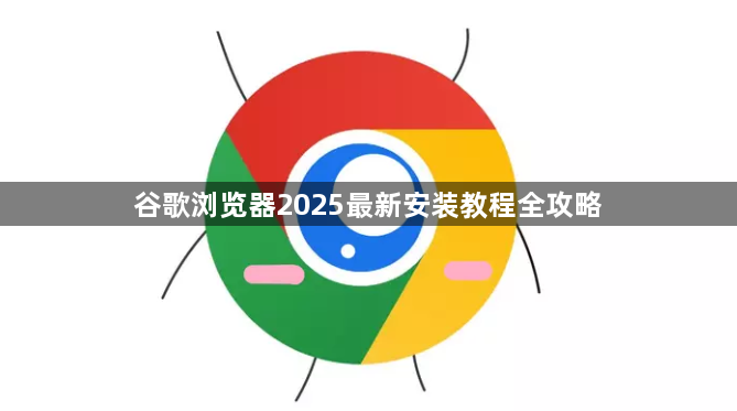 谷歌浏览器2025最新安装教程全攻略1