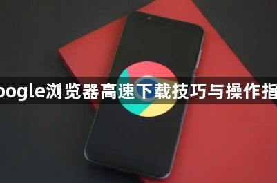 google浏览器高速下载技巧与操作指南1