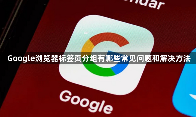 Google浏览器标签页分组有哪些常见问题和解决方法1