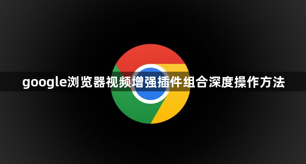 google浏览器视频增强插件组合深度操作方法1