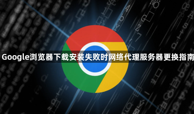 Google浏览器下载安装失败时网络代理服务器更换指南1