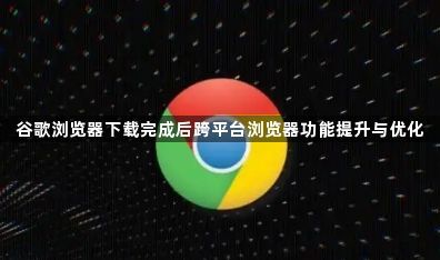 谷歌浏览器下载完成后跨平台浏览器功能提升与优化1