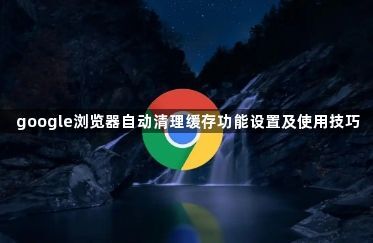 google浏览器自动清理缓存功能设置及使用技巧1