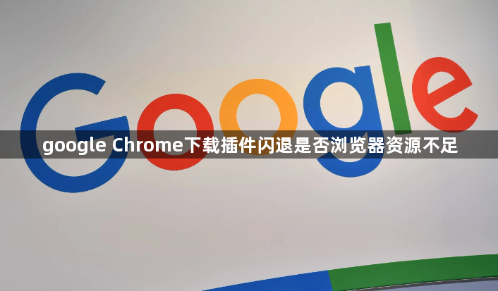 google Chrome下载插件闪退是否浏览器资源不足1