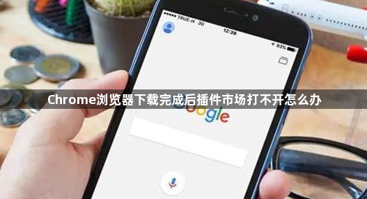 Chrome浏览器下载完成后插件市场打不开怎么办1