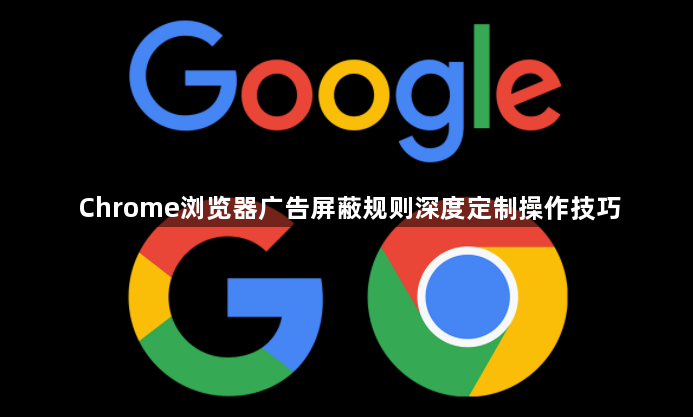 Chrome浏览器广告屏蔽规则深度定制操作技巧1