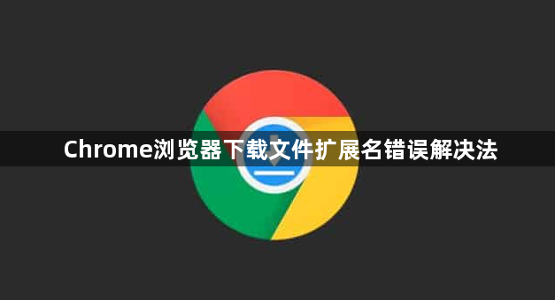Chrome浏览器下载文件扩展名错误解决法1