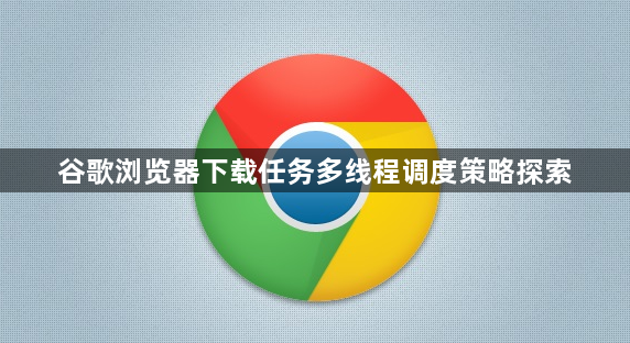谷歌浏览器下载任务多线程调度策略探索1