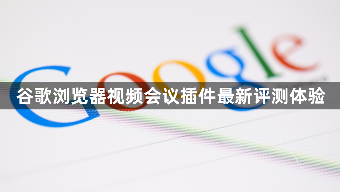 谷歌浏览器视频会议插件最新评测体验1