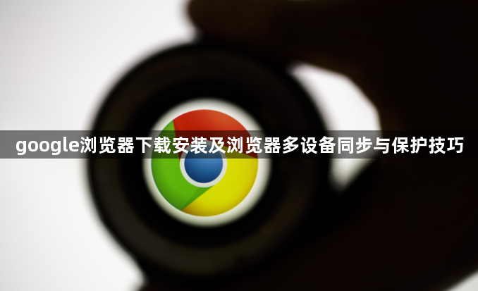 google浏览器下载安装及浏览器多设备同步与保护技巧1
