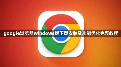 google浏览器Windows版下载安装及功能优化完整教程1