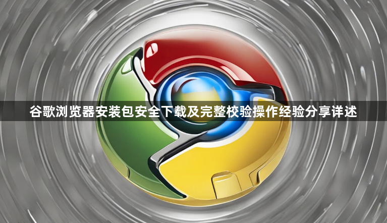 谷歌浏览器安装包安全下载及完整校验操作经验分享详述1