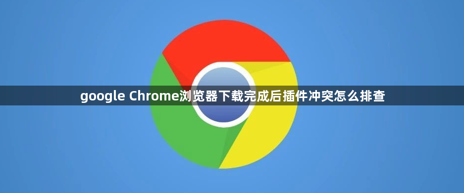 google Chrome浏览器下载完成后插件冲突怎么排查1