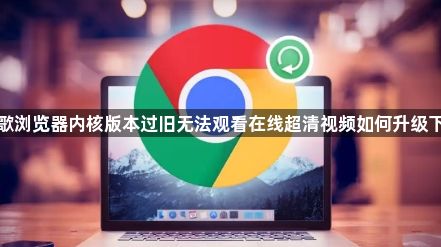 谷歌浏览器内核版本过旧无法观看在线超清视频如何升级下载1