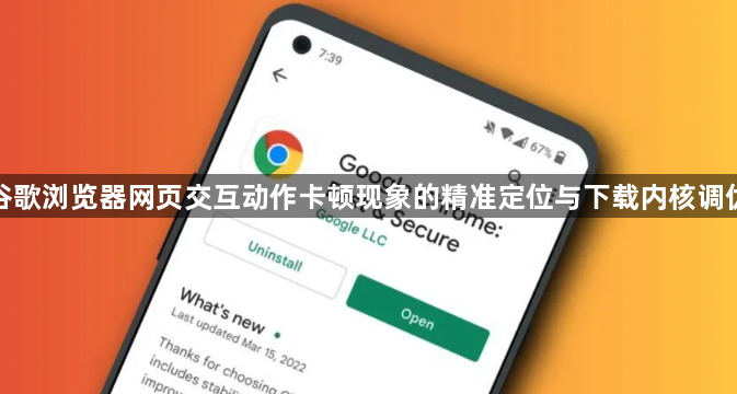 谷歌浏览器网页交互动作卡顿现象的精准定位与下载内核调优1
