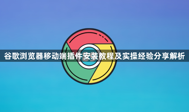 谷歌浏览器移动端插件安装教程及实操经验分享解析1