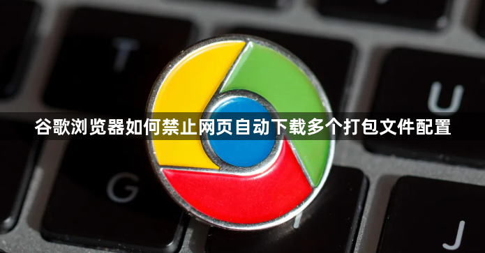 谷歌浏览器如何禁止网页自动下载多个打包文件配置1