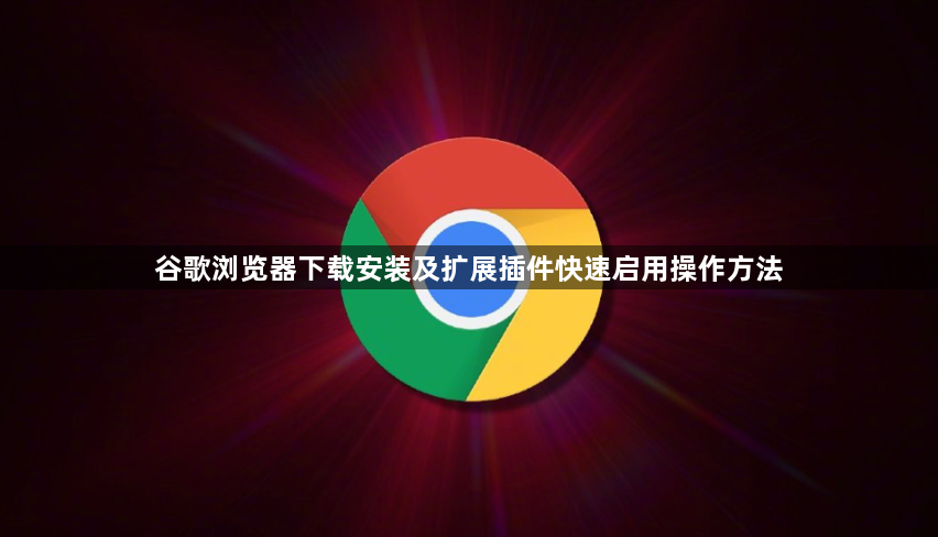 谷歌浏览器下载安装及扩展插件快速启用操作方法1