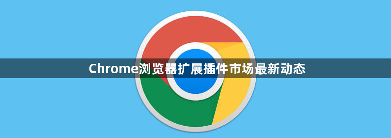 Chrome浏览器扩展插件市场最新动态1