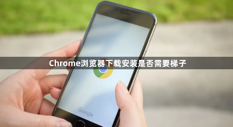 Chrome浏览器下载安装是否需要梯子1