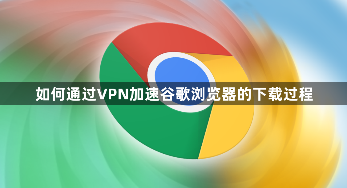 如何通过VPN加速谷歌浏览器的下载过程1