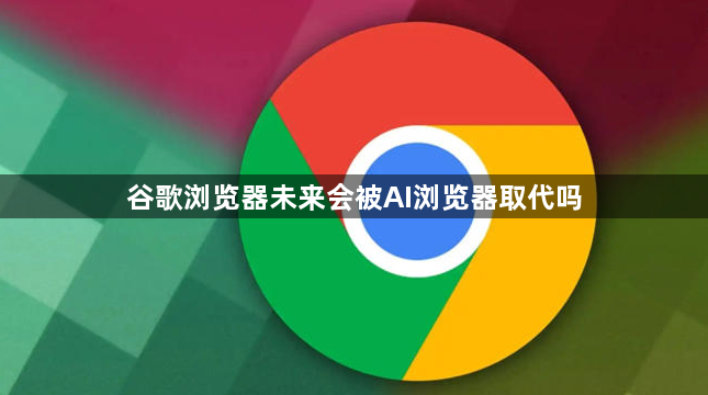 谷歌浏览器未来会被AI浏览器取代吗1
