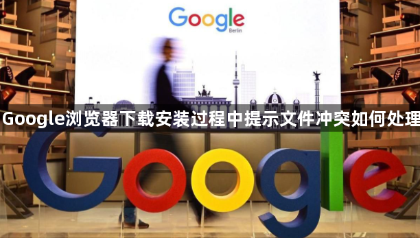 Google浏览器下载安装过程中提示文件冲突如何处理1