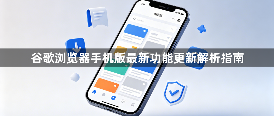 谷歌浏览器手机版最新功能更新解析指南1