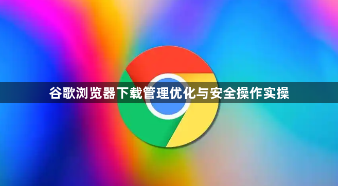 谷歌浏览器下载管理优化与安全操作实操1