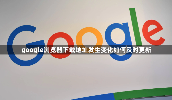 google浏览器下载地址发生变化如何及时更新1
