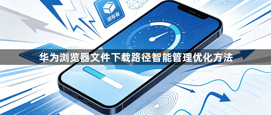 华为浏览器文件下载路径智能管理优化方法1