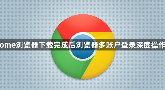 Chrome浏览器下载完成后浏览器多账户登录深度操作教程1